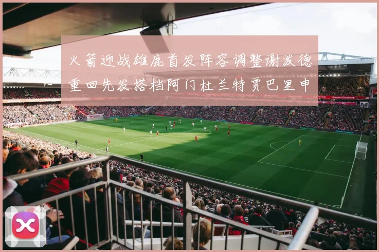 火箭迎战雄鹿首发阵容调整谢泼德重回先发搭档阿门杜兰特贾巴里申京
