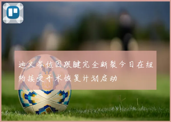 迪文岑佐因跟腱完全断裂今日在纽约接受手术恢复计划启动