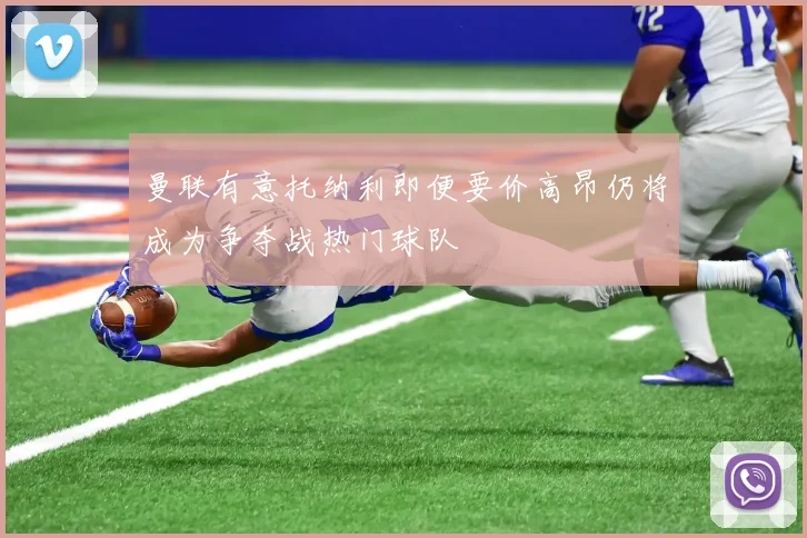 曼联有意托纳利即便要价高昂仍将成为争夺战热门球队