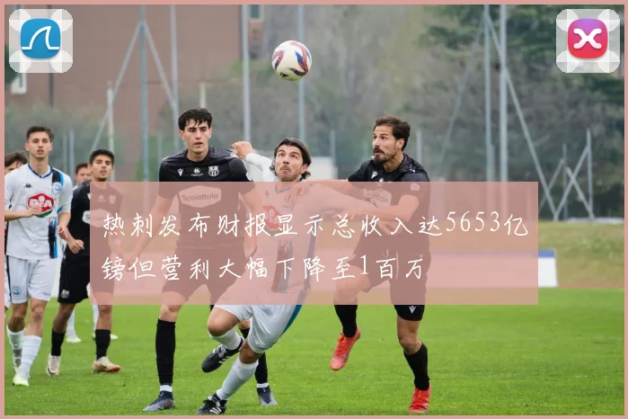 热刺发布财报显示总收入达5653亿镑但营利大幅下降至1百万