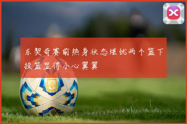 东契奇赛前热身状态堪忧两个篮下投篮显得小心翼翼