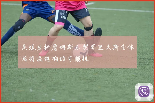 美媒分析詹姆斯东契奇里夫斯合体或将成绝响的可能性