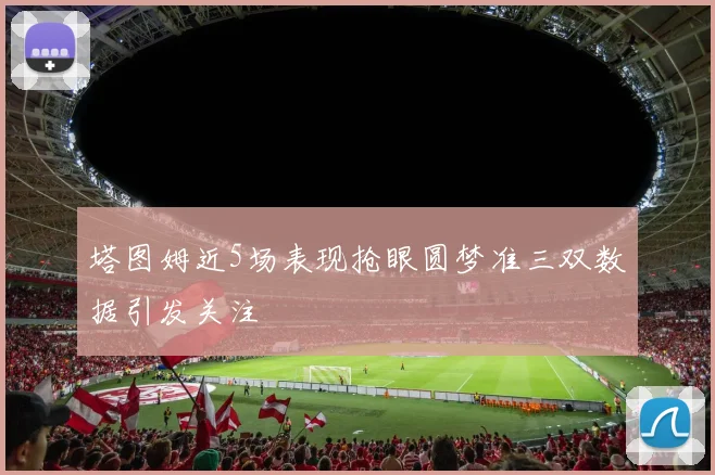 塔图姆近5场表现抢眼圆梦准三双数据引发关注