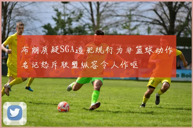 布朗质疑SGA造犯规行为非篮球动作名记怒斥联盟纵容令人作呕