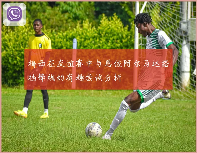 梅西在友谊赛中与恩佐阿尔马达搭档锋线的有趣尝试分析