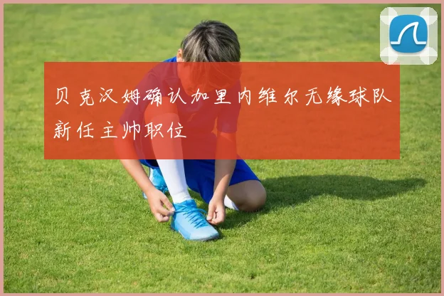 贝克汉姆确认加里内维尔无缘球队新任主帅职位
