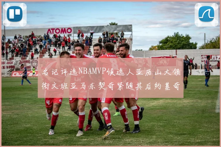 名记评选NBAMVP候选人亚历山大领衔文班亚马东契奇紧随其后约基奇位列第四