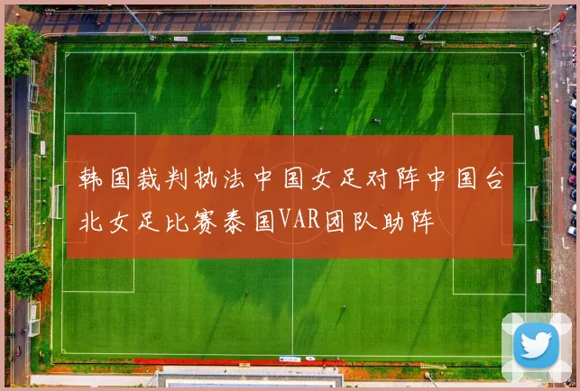 韩国裁判执法中国女足对阵中国台北女足比赛泰国VAR团队助阵