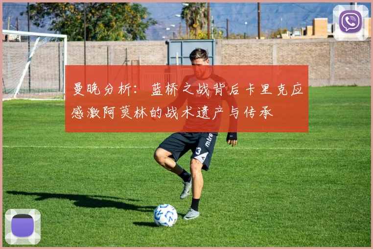 曼晚分析：蓝桥之战背后卡里克应感激阿莫林的战术遗产与传承