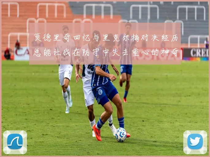 莫德里奇回忆与里克尔梅对决经历总能让我在防守中失去重心的神奇球员