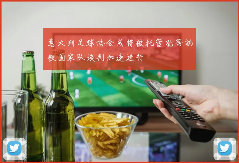 意大利足球协会或将被托管孔蒂执教国家队谈判加速进行