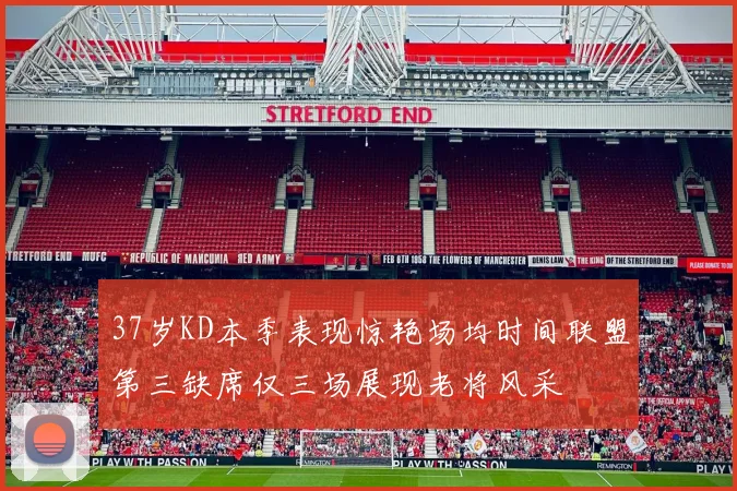 37岁KD本季表现惊艳场均时间联盟第三缺席仅三场展现老将风采
