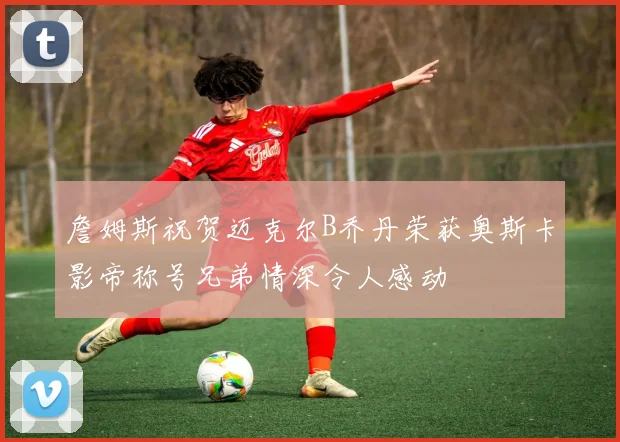 詹姆斯祝贺迈克尔B乔丹荣获奥斯卡影帝称号兄弟情深令人感动