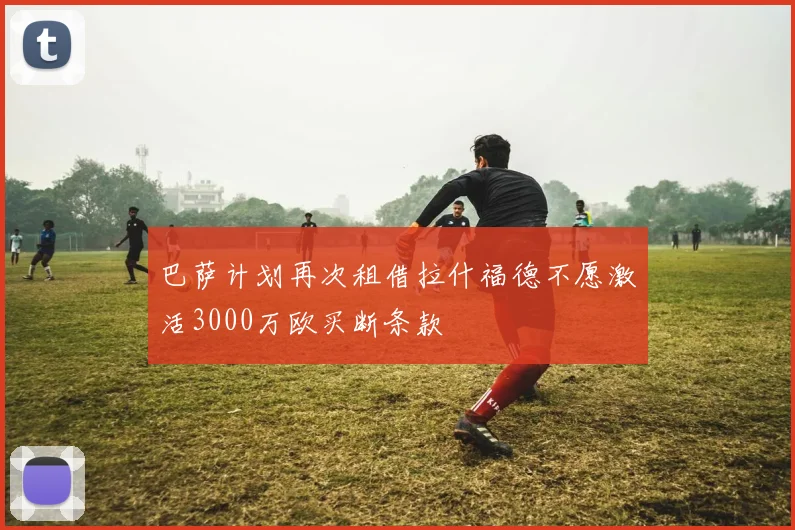 巴萨计划再次租借拉什福德不愿激活3000万欧买断条款